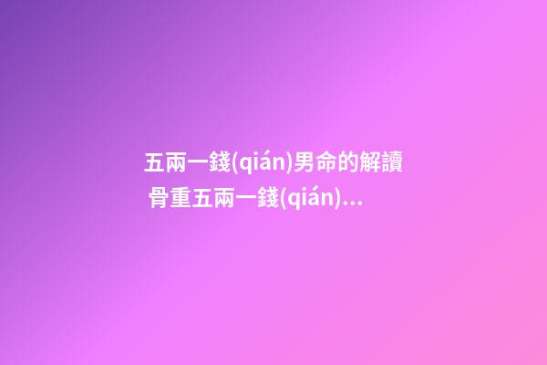 五兩一錢(qián)男命的解讀 骨重五兩一錢(qián)好嗎，一生婚戀運(yùn)勢(shì)很不錯(cuò)嗎？